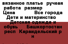 вязанное платье. ручеая работа. размер 116-122. › Цена ­ 4 800 - Все города Дети и материнство » Детская одежда и обувь   . Башкортостан респ.,Караидельский р-н